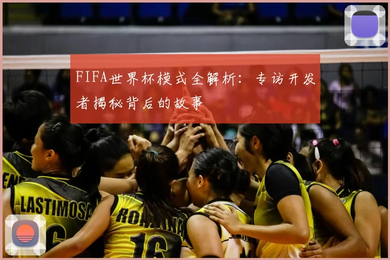 FIFA世界杯模式全解析：专访开发者揭秘背后的故事