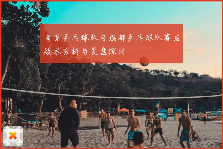 南京乒乓球队与成都乒乓球队赛后战术分析与复盘探讨