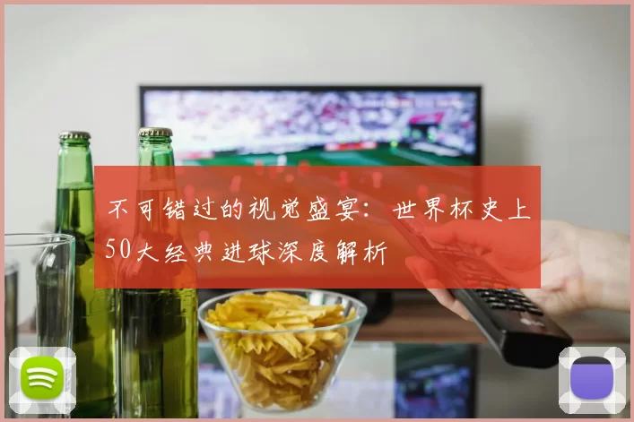 不可错过的视觉盛宴:世界杯史上50大经典进球深度解析