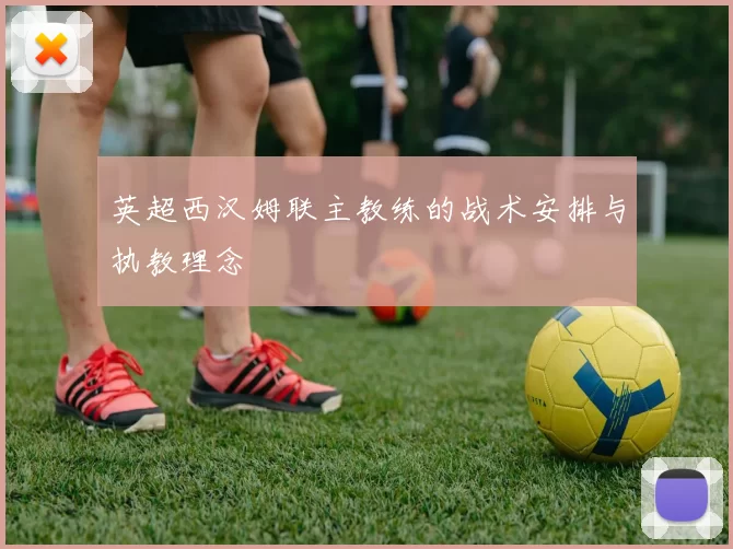 英超西汉姆联主教练的战术安排与执教理念