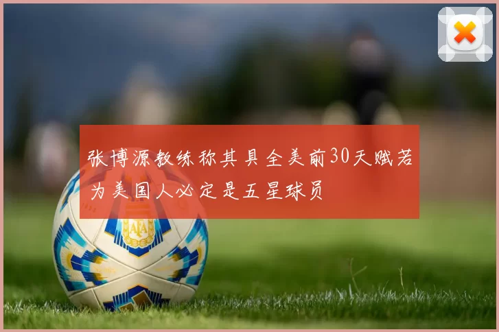 张博源教练称其具全美前30天赋若为美国人必定是五星球员
