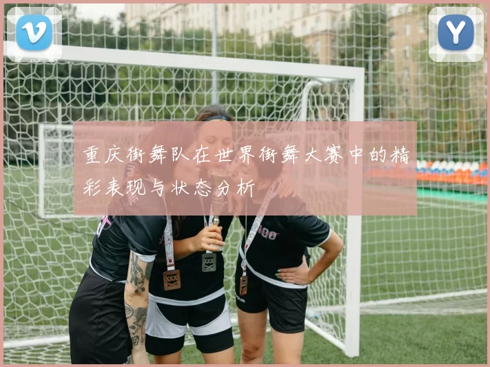 重庆街舞队在世界街舞大赛中的精彩表现与状态分析