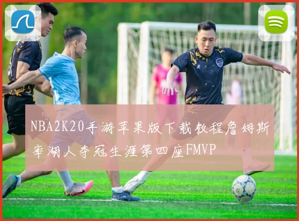 NBA2K20手游苹果版下载教程詹姆斯率湖人夺冠生涯第四座FMVP