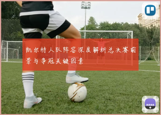 凯尔特人队阵容深度解析总决赛前景与争冠关键因素