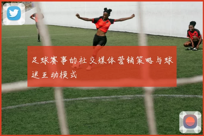 足球赛事的社交媒体营销策略与球迷互动模式