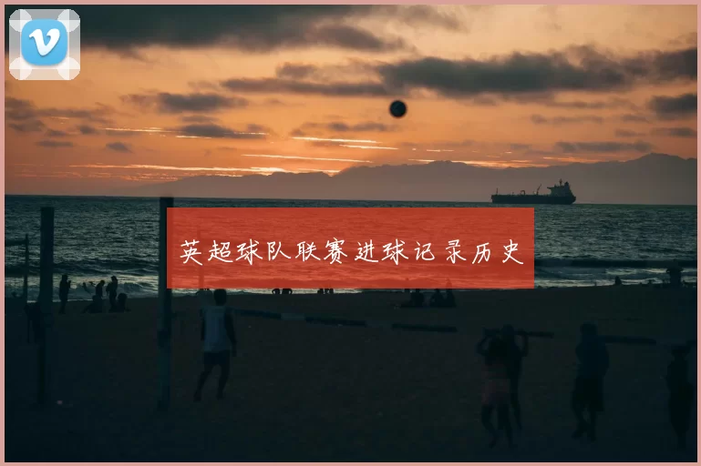 英超球队联赛进球记录历史