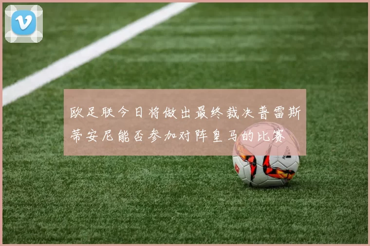 欧足联今日将做出最终裁决普雷斯蒂安尼能否参加对阵皇马的比赛