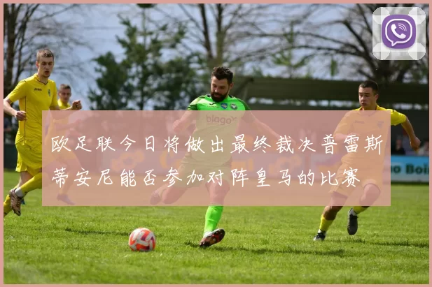 欧足联今日将做出最终裁决普雷斯蒂安尼能否参加对阵皇马的比赛