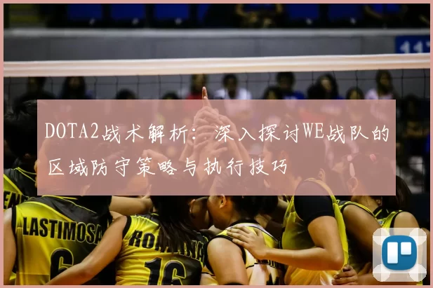 DOTA2战术解析：深入探讨WE战队的区域防守策略与执行技巧