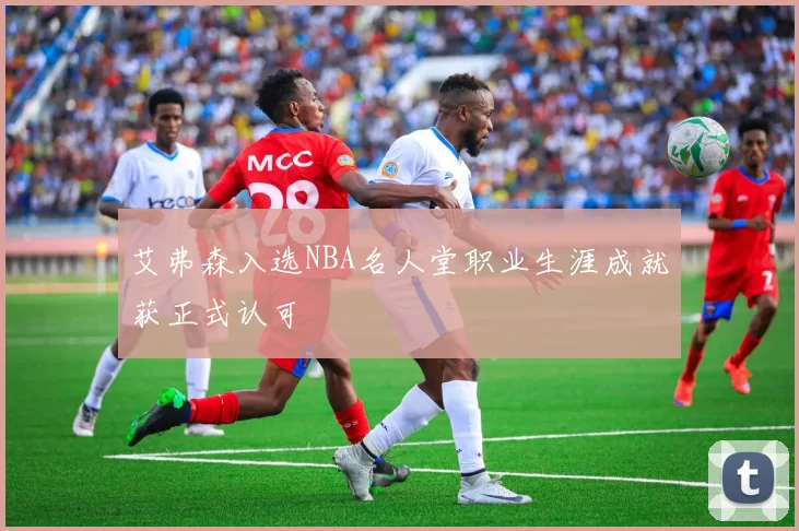 艾弗森入选NBA名人堂职业生涯成就获正式认可