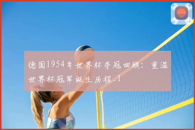 德国1954年世界杯夺冠回顾：重温世界杯冠军诞生历程_1