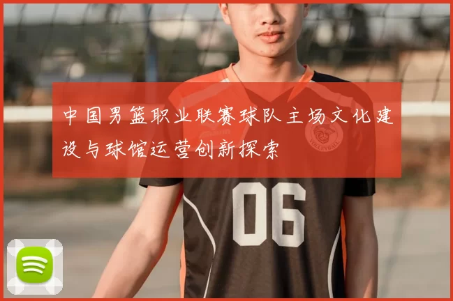中国男篮职业联赛球队主场文化建设与球馆运营创新探索