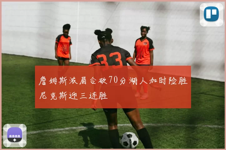 詹姆斯浓眉合砍70分湖人加时险胜尼克斯迎三连胜