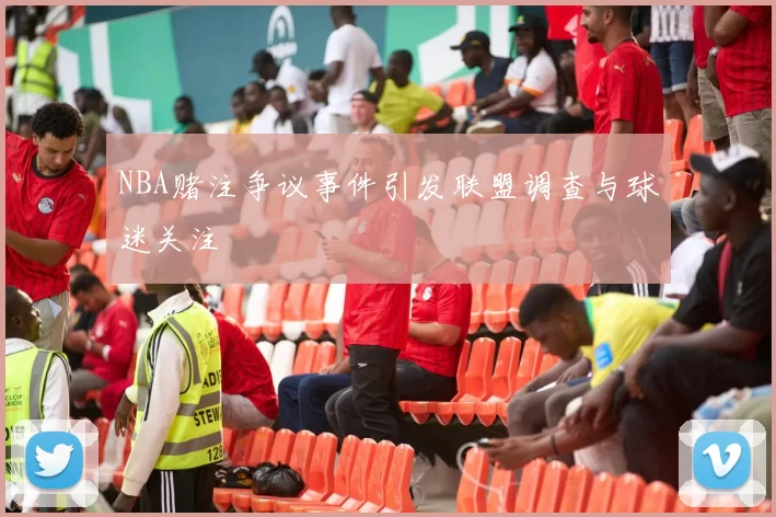 NBA赌注争议事件引发联盟调查与球迷关注