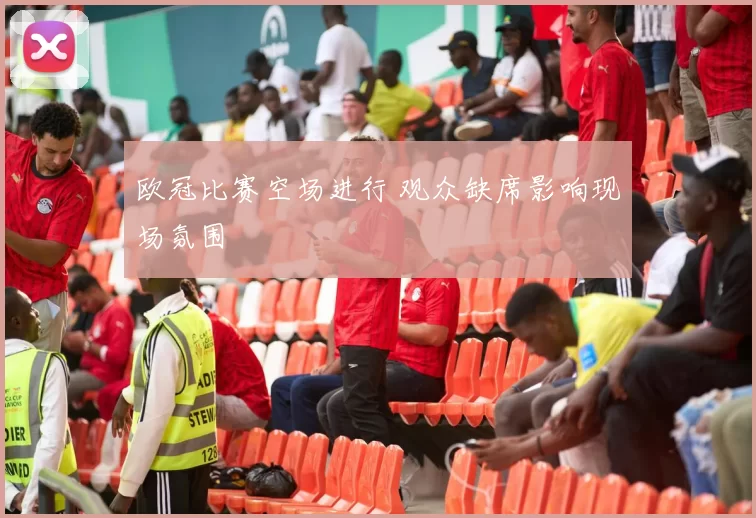 欧冠比赛空场进行 观众缺席影响现场氛围