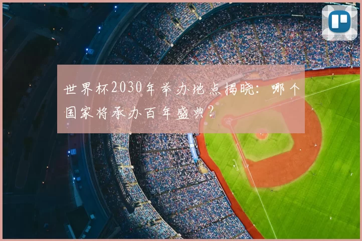 世界杯2030年举办地点揭晓:哪个国家将承办百年盛典?