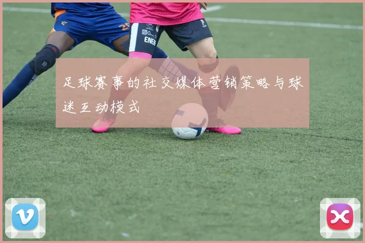 足球赛事的社交媒体营销策略与球迷互动模式