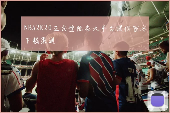 NBA2K20正式登陆各大平台提供官方下载渠道