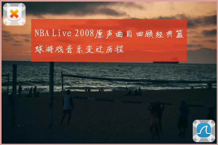 NBA Live 2008原声曲目回顾经典篮球游戏音乐变迁历程
