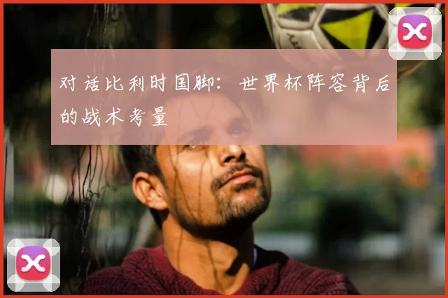 对话比利时国脚：世界杯阵容背后的战术考量