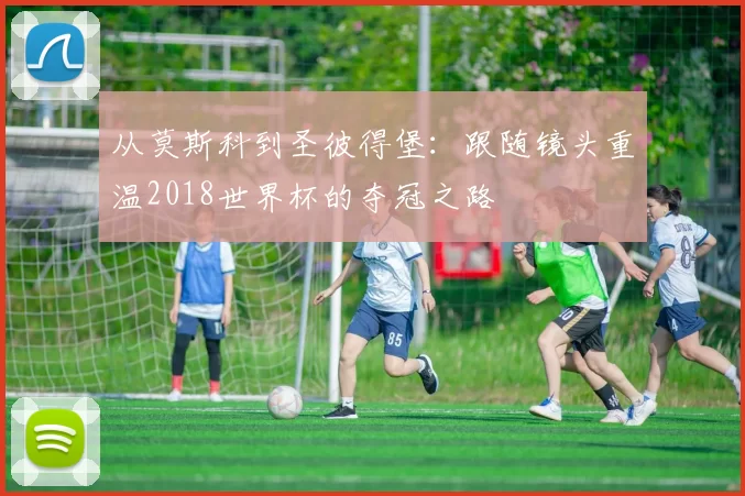 从莫斯科到圣彼得堡:跟随镜头重温2018世界杯的夺冠之路