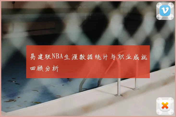 易建联NBA生涯数据统计与职业成就回顾分析