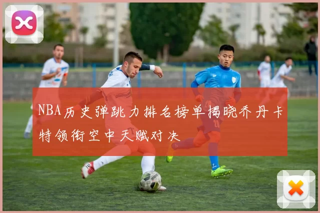 NBA历史弹跳力排名榜单揭晓乔丹卡特领衔空中天赋对决