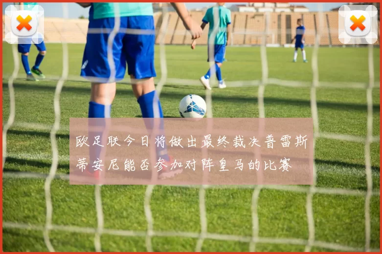 欧足联今日将做出最终裁决普雷斯蒂安尼能否参加对阵皇马的比赛