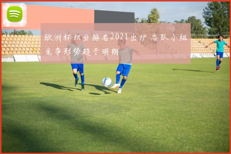欧洲杯积分排名2021出炉 各队小组竞争形势趋于明朗