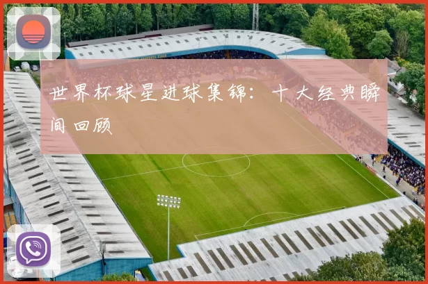 世界杯球星进球集锦:十大经典瞬间回顾
