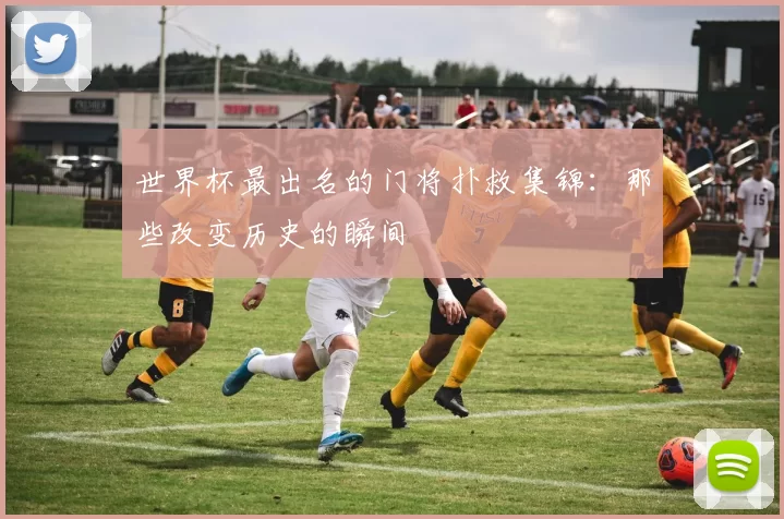 世界杯最出名的门将扑救集锦:那些改变历史的瞬间