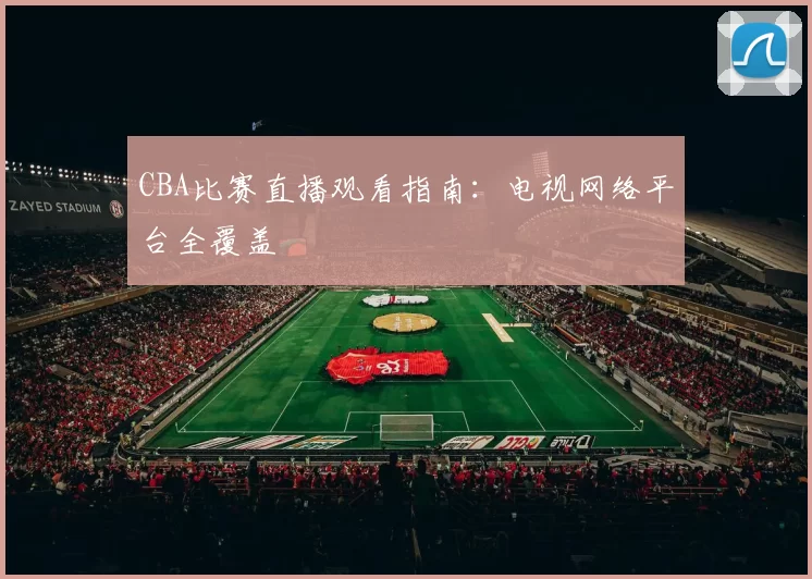 CBA比赛直播观看指南：电视网络平台全覆盖