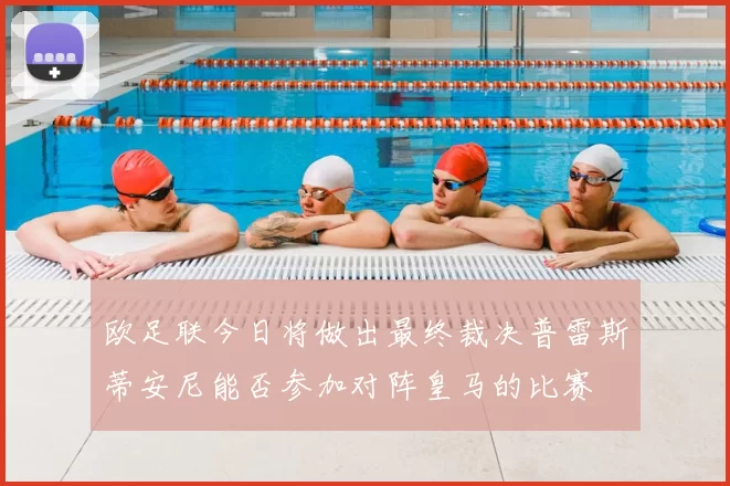 欧足联今日将做出最终裁决普雷斯蒂安尼能否参加对阵皇马的比赛