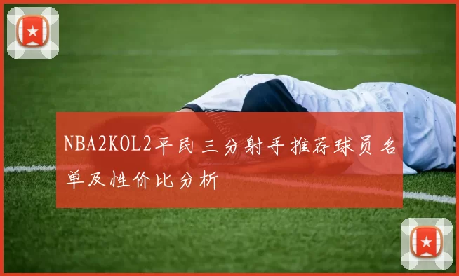 NBA2KOL2平民三分射手推荐球员名单及性价比分析