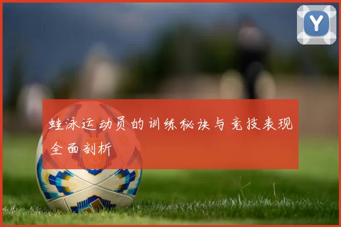 蛙泳运动员的训练秘诀与竞技表现全面剖析