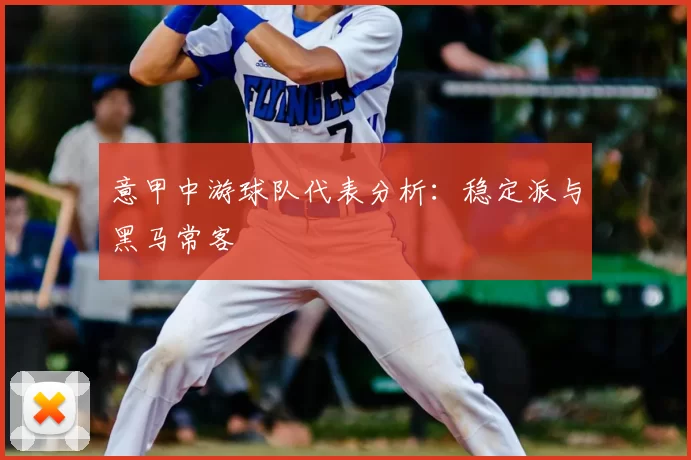 意甲中游球队代表分析：稳定派与黑马常客