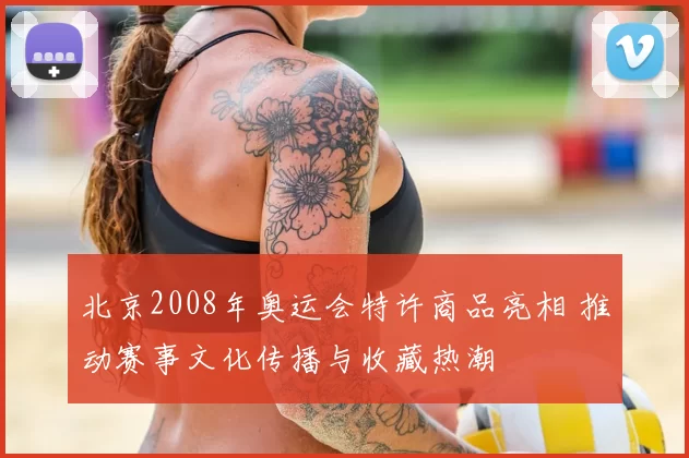 北京2008年奥运会特许商品亮相 推动赛事文化传播与收藏热潮