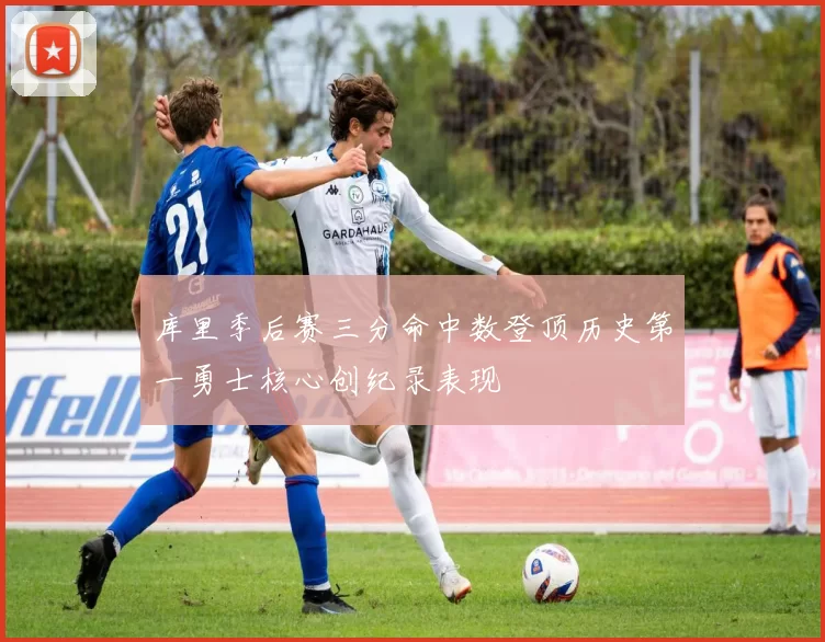 库里季后赛三分命中数登顶历史第一勇士核心创纪录表现