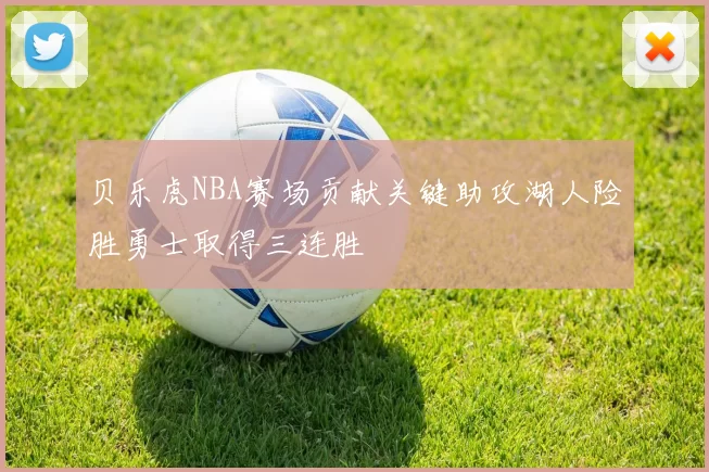 贝乐虎NBA赛场贡献关键助攻湖人险胜勇士取得三连胜