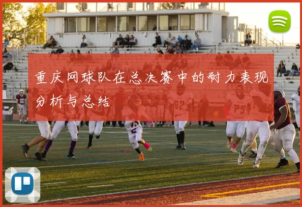 重庆网球队在总决赛中的耐力表现分析与总结