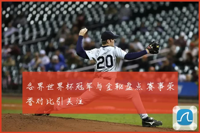 各界世界杯冠军与金靴盘点 赛事荣誉对比引关注