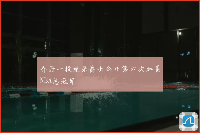 乔丹一投绝杀爵士公牛第六次加冕NBA总冠军