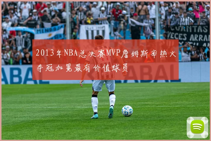 2013年NBA总决赛MVP詹姆斯率热火夺冠加冕最有价值球员