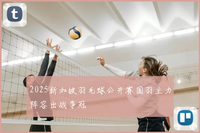 2025新加坡羽毛球公开赛国羽主力阵容出战争冠
