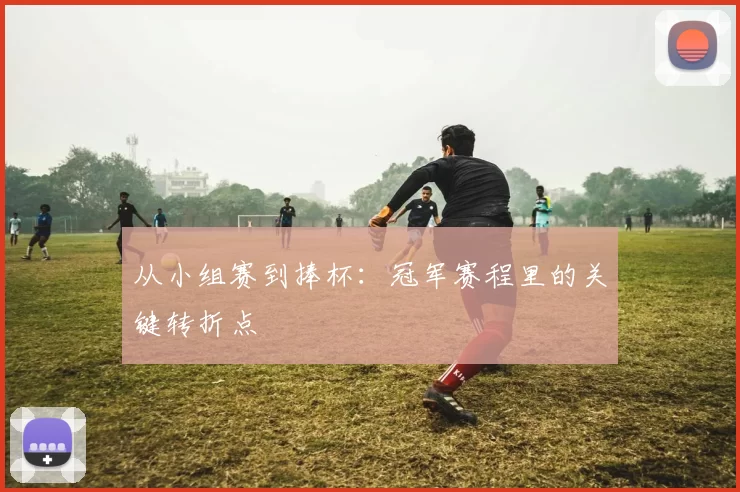 从小组赛到捧杯:冠军赛程里的关键转折点
