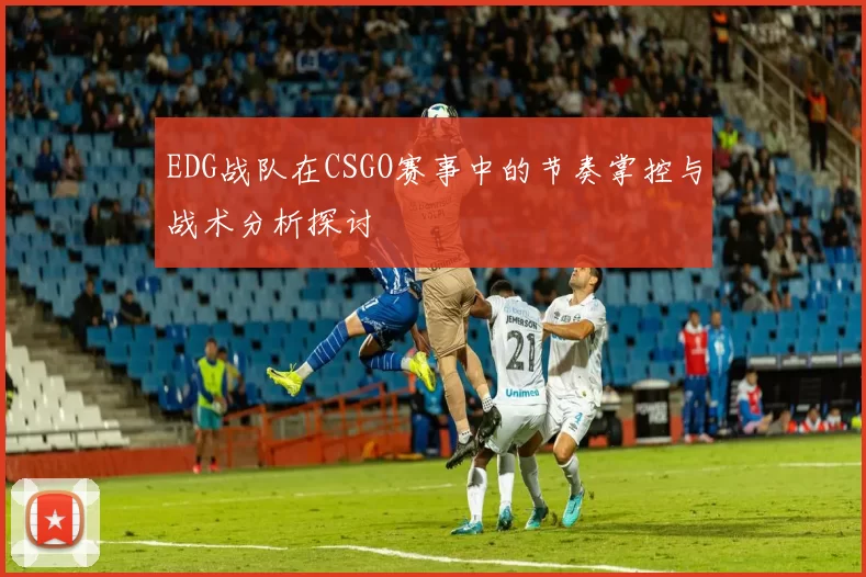 EDG战队在CSGO赛事中的节奏掌控与战术分析探讨