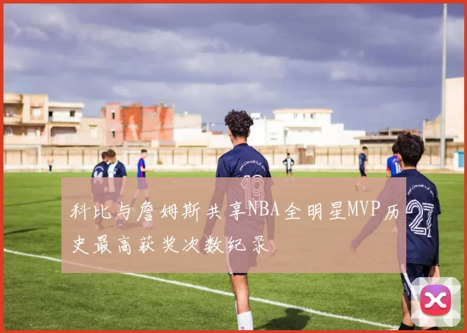 科比与詹姆斯共享NBA全明星MVP历史最高获奖次数纪录