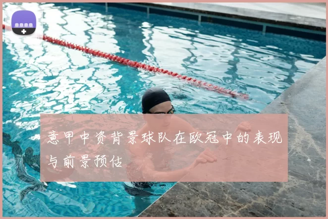 意甲中资背景球队在欧冠中的表现与前景预估