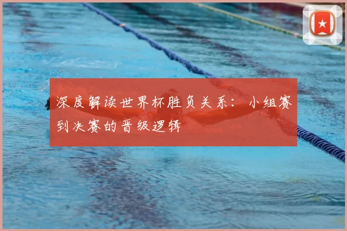 深度解读世界杯胜负关系:小组赛到决赛的晋级逻辑