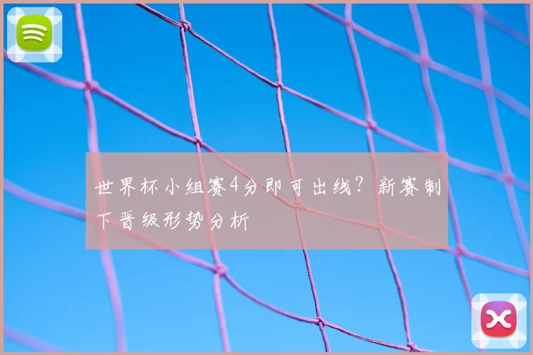 世界杯小组赛4分即可出线？新赛制下晋级形势分析